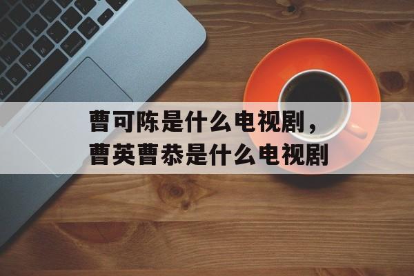 曹可陈是什么电视剧，曹英曹恭是什么电视剧-第1张图片-