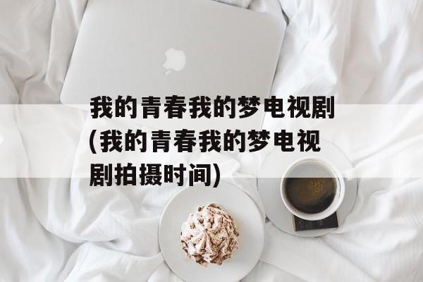我的青春我的梦电视剧(我的青春我的梦电视剧拍摄时间)-第1张图片-
