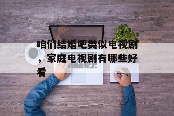 咱们结婚吧类似电视剧，家庭电视剧有哪些好看-第1张图片-