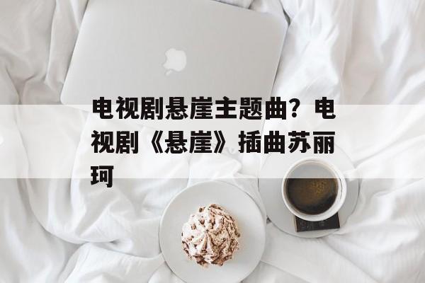 电视剧悬崖主题曲？电视剧《悬崖》插曲苏丽珂-第1张图片-