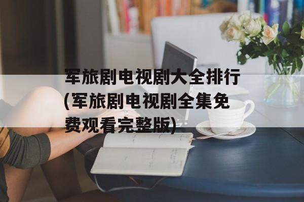 军旅剧电视剧大全排行(军旅剧电视剧全集免费观看完整版)-第1张图片-