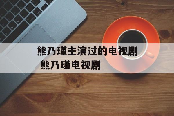 熊乃瑾主演过的电视剧 熊乃瑾电视剧-第1张图片-