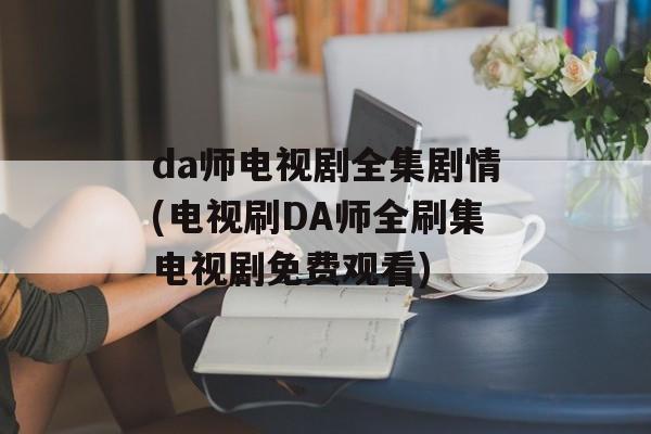 da师电视剧全集剧情(电视刷DA师全刷集电视剧免费观看)-第1张图片-