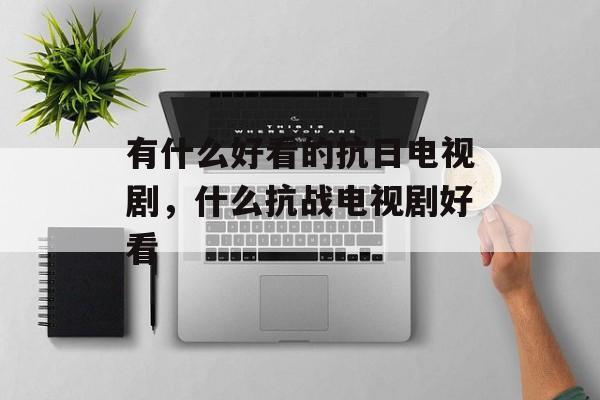 有什么好看的抗日电视剧，什么抗战电视剧好看-第1张图片-