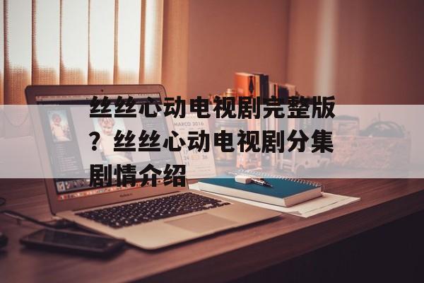 丝丝心动电视剧完整版？丝丝心动电视剧分集剧情介绍-第1张图片-