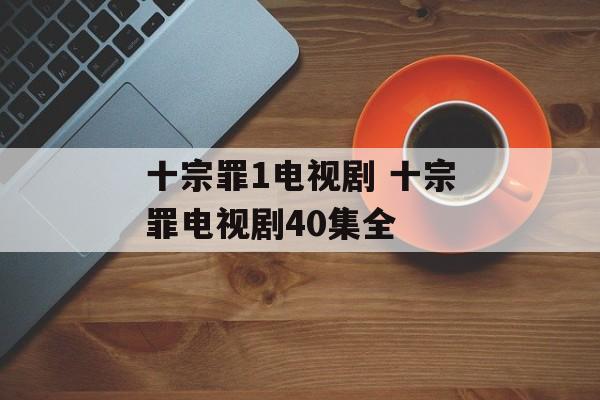 十宗罪1电视剧 十宗罪电视剧40集全-第1张图片-