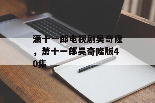 潇十一郎电视剧吴奇隆，萧十一郎吴奇隆版40集-第1张图片-