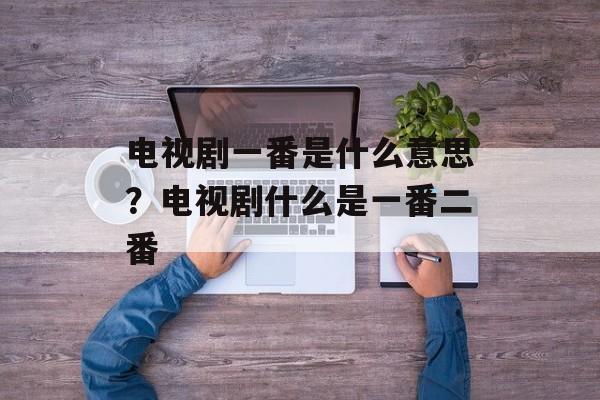电视剧一番是什么意思？电视剧什么是一番二番-第1张图片-