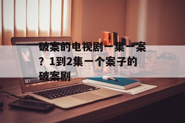 破案的电视剧一集一案？1到2集一个案子的破案剧-第1张图片-