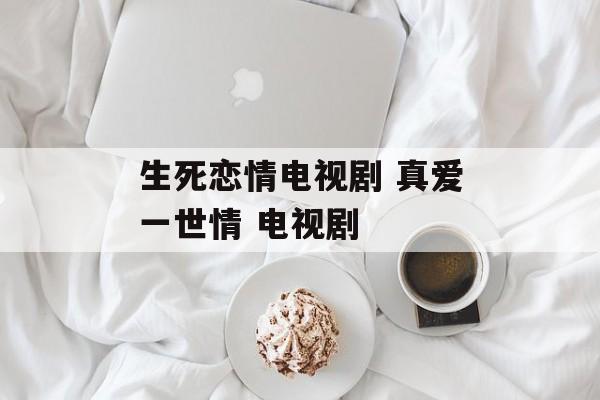 生死恋情电视剧 真爱一世情 电视剧-第1张图片-