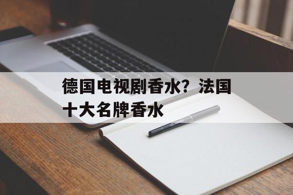 德国电视剧香水？法国十大名牌香水-第1张图片-