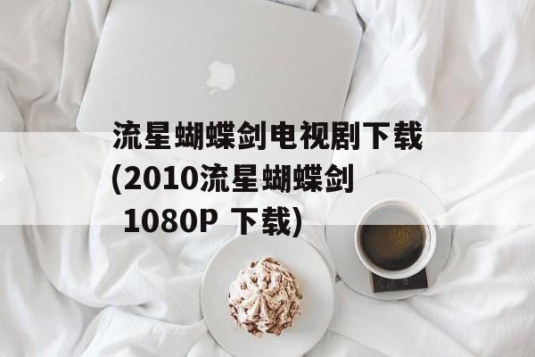 流星蝴蝶剑电视剧下载(2010流星蝴蝶剑 1080P 下载)-第1张图片-