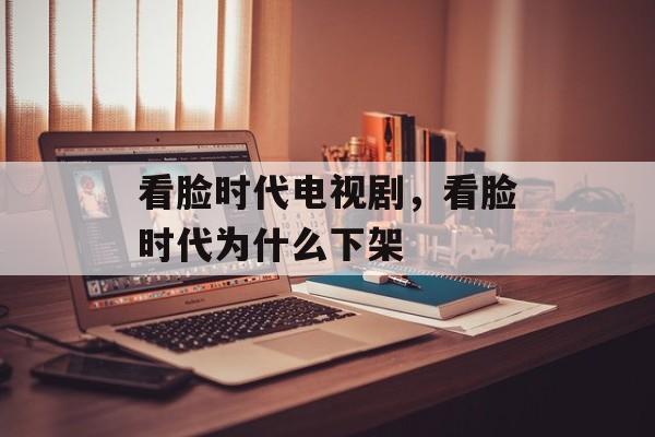 看脸时代电视剧，看脸时代为什么下架-第1张图片-