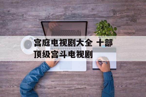 宫庭电视剧大全 十部顶级宫斗电视剧-第1张图片-