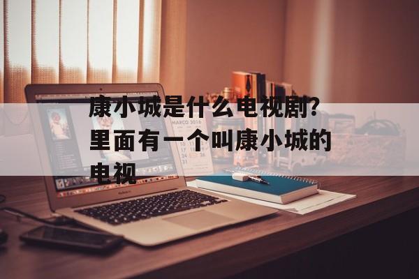 康小城是什么电视剧？里面有一个叫康小城的电视-第1张图片-