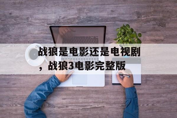 战狼是电影还是电视剧，战狼3电影完整版-第1张图片-