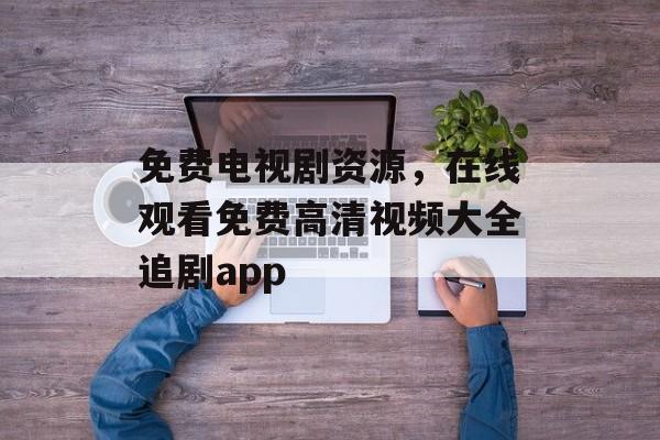 免费电视剧资源，在线观看免费高清视频大全追剧app-第1张图片-