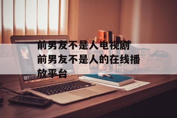 前男友不是人电视剧 前男友不是人的在线播放平台-第1张图片-