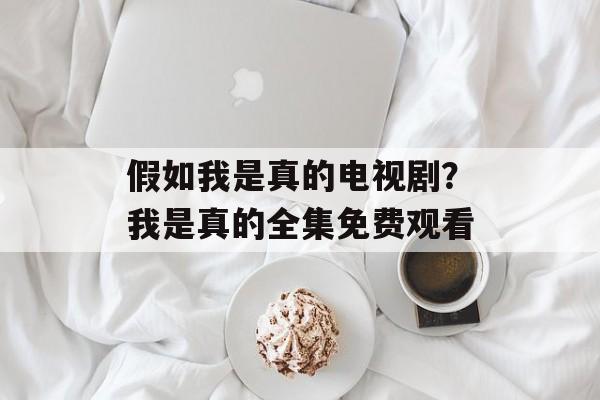 假如我是真的电视剧？我是真的全集免费观看-第1张图片-