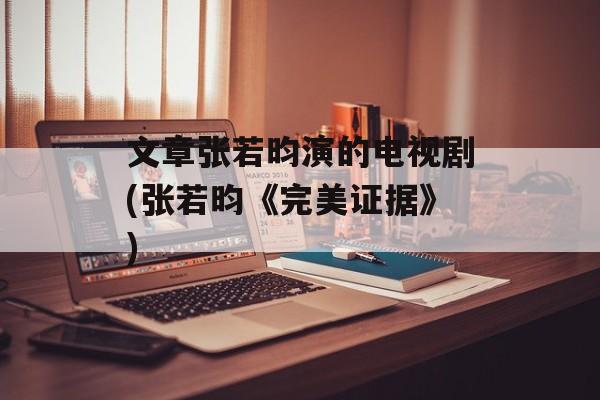 文章张若昀演的电视剧(张若昀《完美证据》)-第1张图片-
