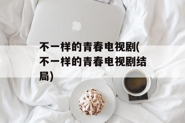 不一样的青春电视剧(不一样的青春电视剧结局)-第1张图片-