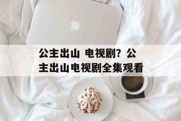 公主出山 电视剧？公主出山电视剧全集观看-第1张图片-