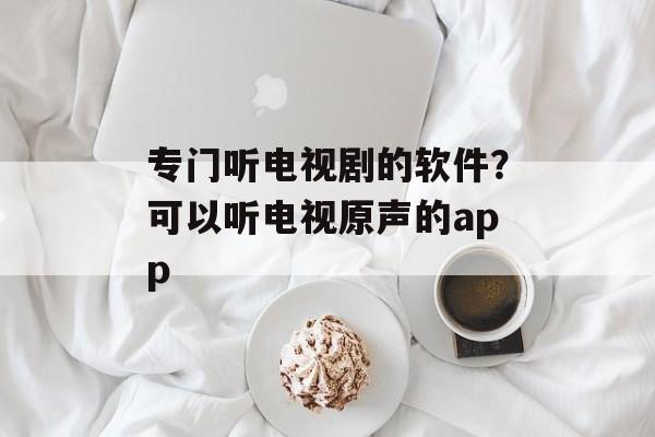专门听电视剧的软件？可以听电视原声的app-第1张图片-