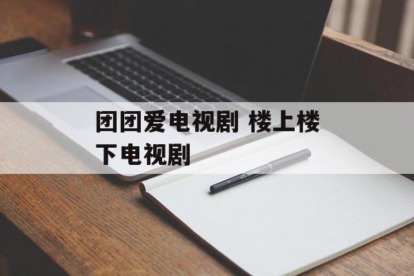 团团爱电视剧 楼上楼下电视剧-第1张图片-