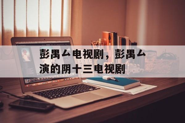 彭禺厶电视剧，彭禺厶演的阴十三电视剧-第1张图片-
