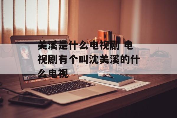 美溪是什么电视剧 电视剧有个叫沈美溪的什么电视-第1张图片-