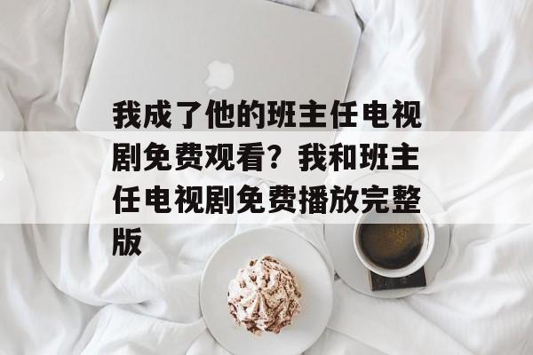 我成了他的班主任电视剧免费观看？我和班主任电视剧免费播放完整版-第1张图片-
