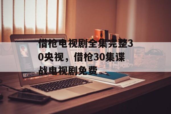 借枪电视剧全集完整30央视，借枪30集谍战电视剧免费-第1张图片-