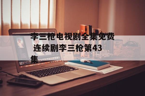 李三枪电视剧全集免费 连续剧李三枪第43集-第1张图片-