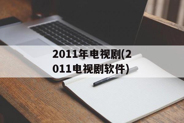 2011年电视剧(2011电视剧软件)-第1张图片-