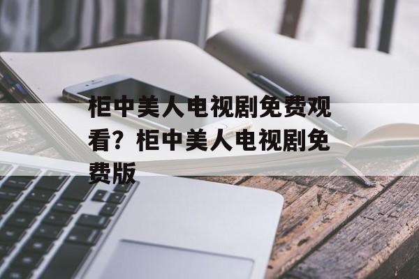 柜中美人电视剧免费观看？柜中美人电视剧免费版-第1张图片-