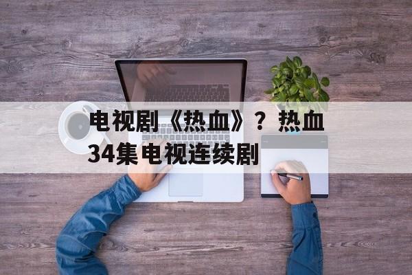 电视剧《热血》？热血34集电视连续剧-第1张图片-