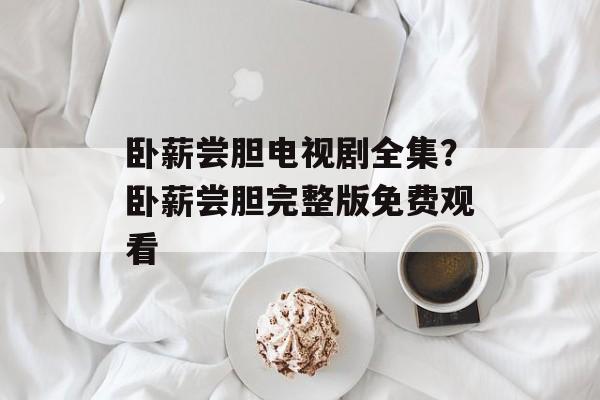 卧薪尝胆电视剧全集？卧薪尝胆完整版免费观看-第1张图片-