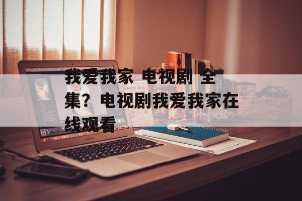 我爱我家 电视剧 全集？电视剧我爱我家在线观看-第1张图片-