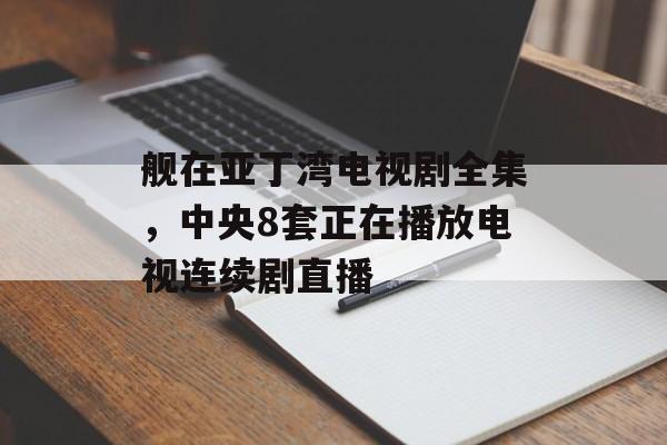 舰在亚丁湾电视剧全集，中央8套正在播放电视连续剧直播-第1张图片-