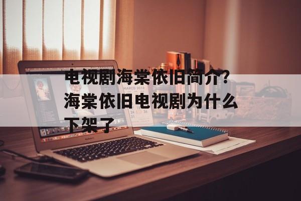 电视剧海棠依旧简介？海棠依旧电视剧为什么下架了-第1张图片-