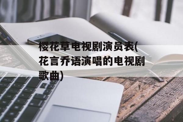 樱花草电视剧演员表(花言乔语演唱的电视剧歌曲)-第1张图片-