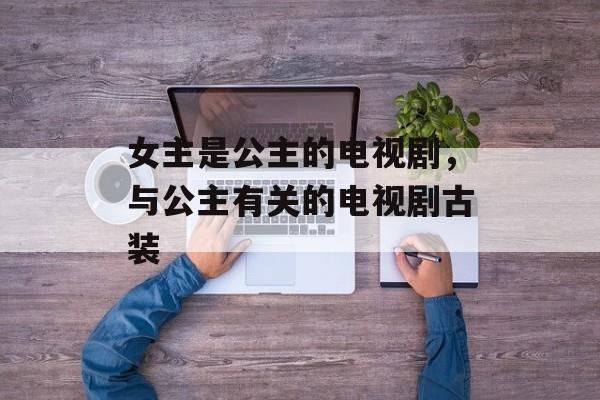 女主是公主的电视剧，与公主有关的电视剧古装-第1张图片-