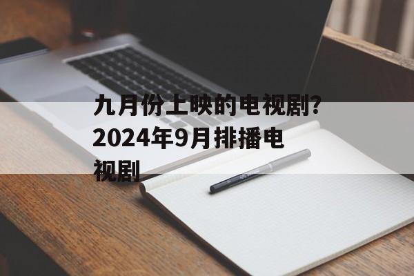 九月份上映的电视剧？2024年9月排播电视剧-第1张图片-