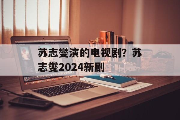 苏志燮演的电视剧？苏志燮2024新剧-第1张图片-