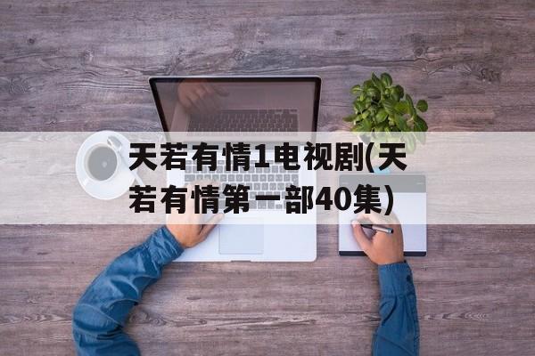 天若有情1电视剧(天若有情第一部40集)-第1张图片-