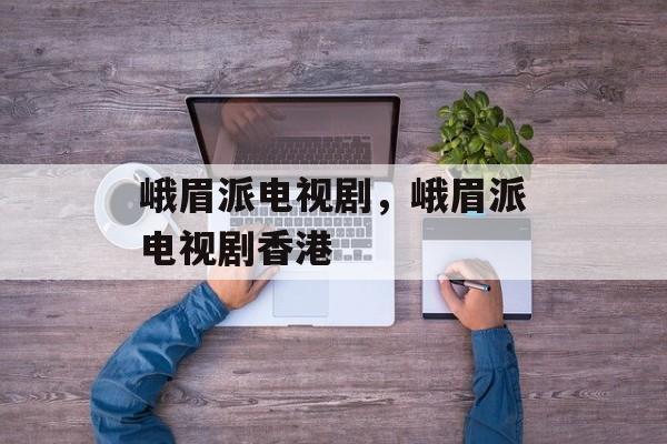 峨眉派电视剧，峨眉派电视剧香港-第1张图片-
