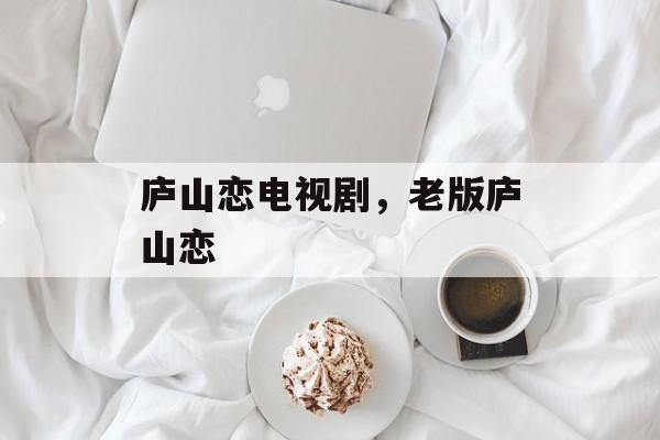 庐山恋电视剧，老版庐山恋-第1张图片-