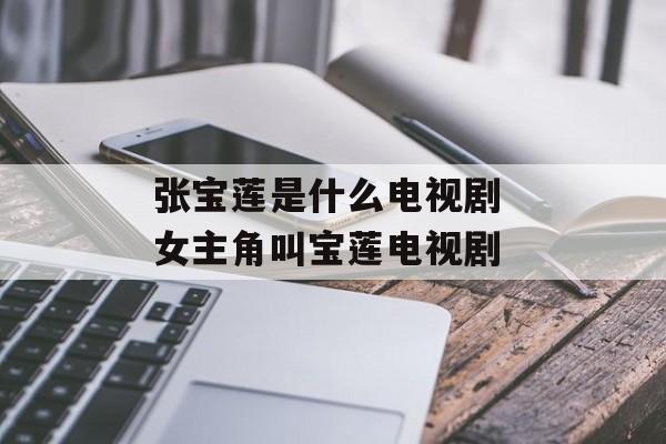张宝莲是什么电视剧 女主角叫宝莲电视剧-第1张图片-