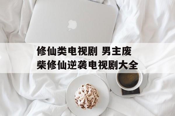 修仙类电视剧 男主废柴修仙逆袭电视剧大全-第1张图片-