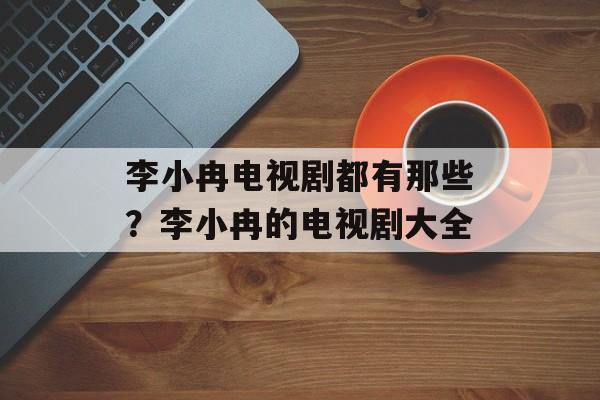 李小冉电视剧都有那些？李小冉的电视剧大全-第1张图片-